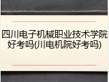 四川电子机械职业技术学院好考吗(川电机院好考吗)