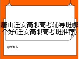 唐山迁安高职高考辅导班哪个好(迁安高职高考班推荐)