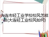 大连市轻工业学校校风怎样样(大连轻工业校风如何)