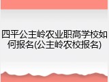 四平公主岭农业职高学校如何报名(公主岭农校报名)