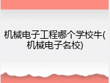 机械电子工程哪个学校牛(机械电子名校)