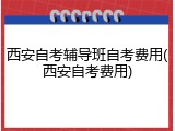 西安自考辅导班自考费用(西安自考费用)