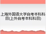 上海外国语大学自考本科科目(上外自考本科科目)