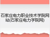 石家庄电力职业技术学院网站(石家庄电力学院网)