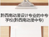 黔西南动漫设计专业的中专学校(黔西南动漫中专)