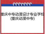 重庆中专动漫设计专业学校(重庆动漫中专)