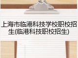 上海市临港科技学校职校招生(临港科技职校招生)