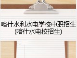 喀什水利水电学校中职招生(喀什水电校招生)