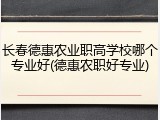 长春德惠农业职高学校哪个专业好(德惠农职好专业)