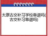 太原古交补习学校靠谱吗(古交补习靠谱吗)