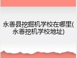 永善县挖掘机学校在哪里(永善挖机学校地址)