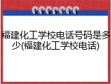 福建化工学校电话号码是多少(福建化工学校电话)