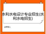 水利水电设计专业招生(水利水电招生)