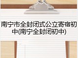 南宁市全封闭式公立寄宿初中(南宁全封闭初中)
