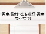 男生报读什么专业好(男生专业推荐)