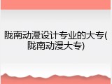 陇南动漫设计专业的大专(陇南动漫大专)