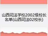 山西司法学校2002级校长名单(山西司法02校长)