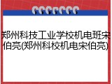 郑州科技工业学校机电班宋伯亮(郑州科校机电宋伯亮)