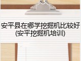 安平县在哪学挖掘机比较好(安平挖掘机培训)