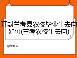 开封兰考县农校毕业生去向如何(兰考农校生去向)