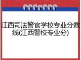 江西司法警官学校专业分数线(江西警校专业分)