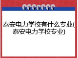 泰安电力学校有什么专业(泰安电力学校专业)