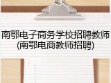 南鄂电子商务学校招聘教师(南鄂电商教师招聘)