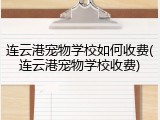 连云港宠物学校如何收费(连云港宠物学校收费)