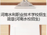 河南水利职业技术学校招生简章(河南水校招生)