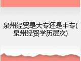 泉州经贸是大专还是中专(泉州经贸学历层次)