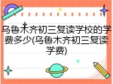 乌鲁木齐初三复读学校的学费多少(乌鲁木齐初三复读学费)