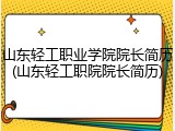 山东轻工职业学院院长简历(山东轻工职院院长简历)