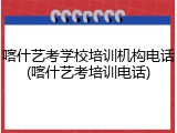 喀什艺考学校培训机构电话(喀什艺考培训电话)