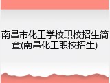 南昌市化工学校职校招生简章(南昌化工职校招生)