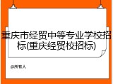 重庆市经贸中等专业学校招标(重庆经贸校招标)