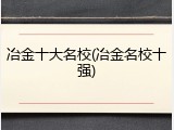 冶金十大名校(冶金名校十强)