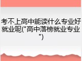 考不上高中能读什么专业好就业呢("高中落榜就业专业")