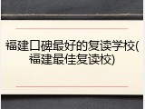 福建口碑最好的复读学校(福建最佳复读校)