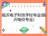 临沂电子科技学校专业(临沂电校专业)