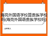 海亮外国语学校算贵族学校吗(海亮外国语贵族学校吗)