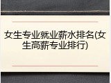 女生专业就业薪水排名(女生高薪专业排行)