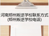 河南郑州叛逆学校联系方式(郑州叛逆学校电话)