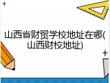 山西省财贸学校地址在哪(山西财校地址)