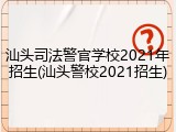汕头司法警官学校2021年招生(汕头警校2021招生)