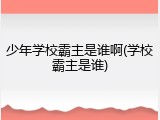 少年学校霸主是谁啊(学校霸主是谁)
