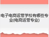 电子电商运营学校有哪些专业(电商运营专业)