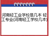 河南轻工业学校是几本 轻工专业(河南轻工学校几本)