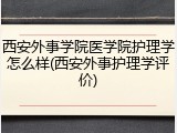 西安外事学院医学院护理学怎么样(西安外事护理学评价)
