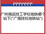 广州海运技工学校地铁哪个站下("广海技校地铁站")