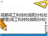 成都成工科技校简阳分校在哪里(成工科技校简阳分校)